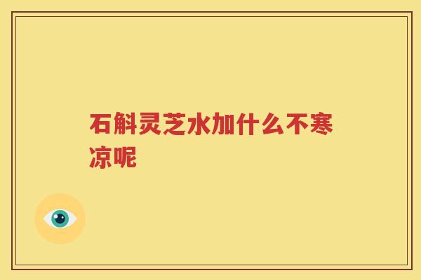 石斛灵芝水加什么不寒凉呢