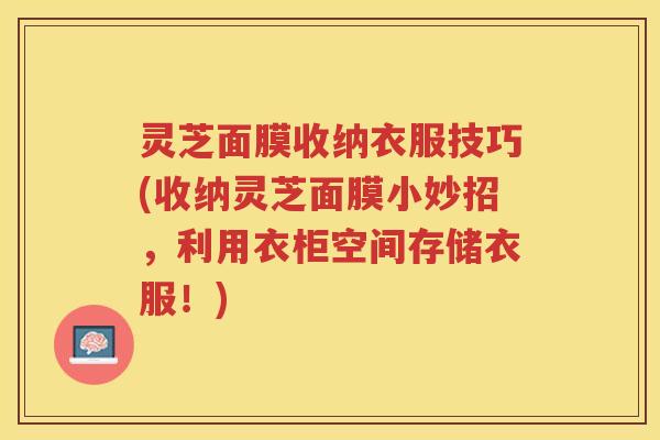 灵芝面膜收纳衣服技巧(收纳灵芝面膜小妙招，利用衣柜空间存储衣服！)