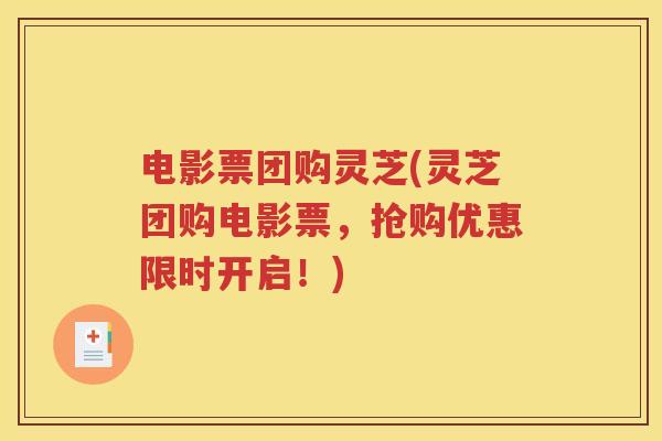 电影票团购灵芝(灵芝团购电影票，抢购优惠限时开启！)