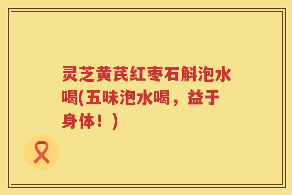 灵芝黄芪红枣石斛泡水喝(五味泡水喝，益于身体！)