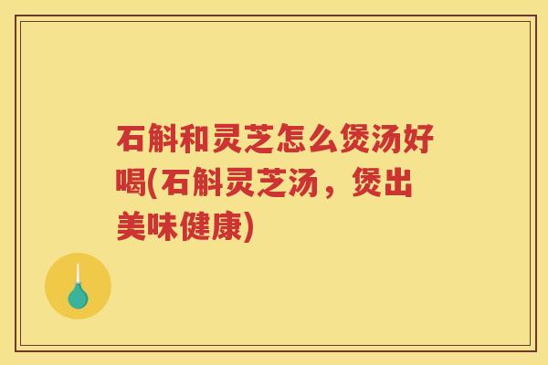 石斛和灵芝怎么煲汤好喝(石斛灵芝汤，煲出美味健康)
