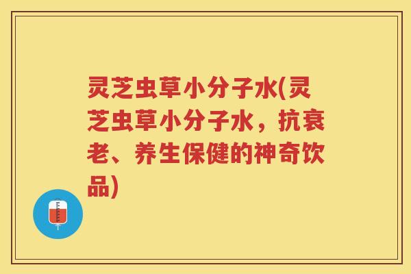 灵芝虫草小分子水(灵芝虫草小分子水，抗衰老、养生保健的神奇饮品)