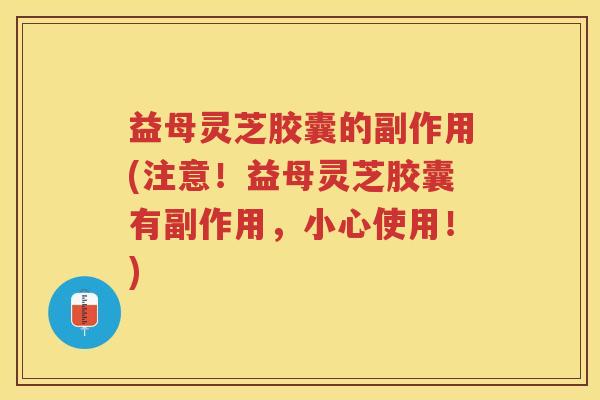 益母灵芝胶囊的副作用(注意！益母灵芝胶囊有副作用，小心使用！)