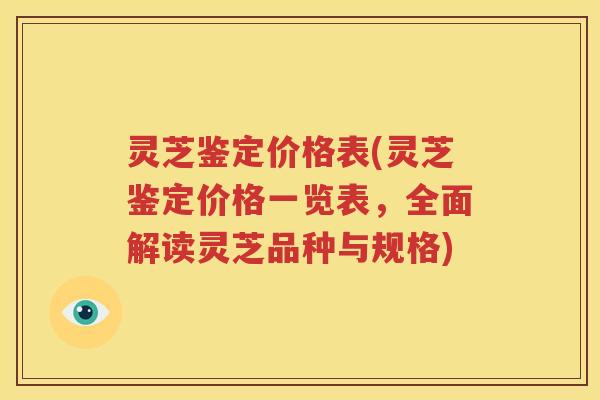 灵芝鉴定价格表(灵芝鉴定价格一览表，全面解读灵芝品种与规格)