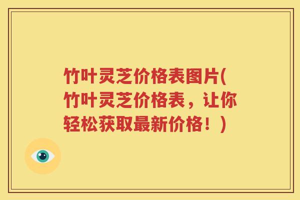 竹叶灵芝价格表图片(竹叶灵芝价格表，让你轻松获取最新价格！)