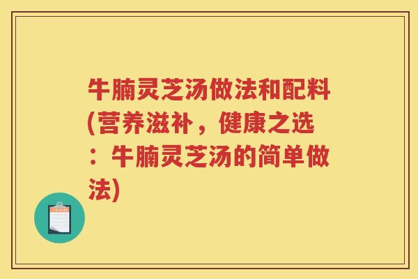 牛腩灵芝汤做法和配料(营养滋补，健康之选：牛腩灵芝汤的简单做法)