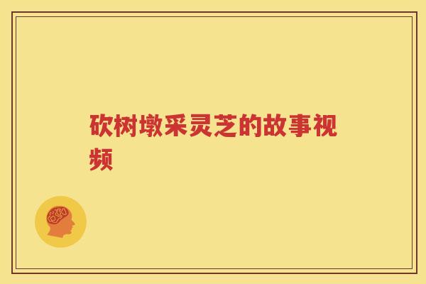 砍树墩采灵芝的故事视频 砍树墩采灵芝的故事视频
