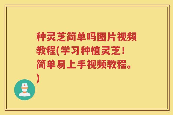 种灵芝简单吗图片视频教程(学习种植灵芝！简单易上手视频教程。)