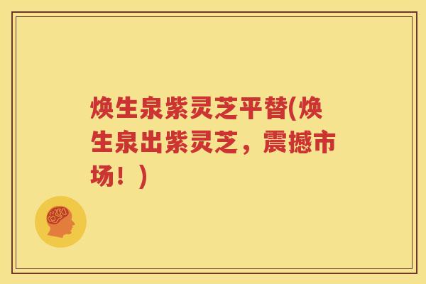 焕生泉紫灵芝平替(焕生泉出紫灵芝，震撼市场！)