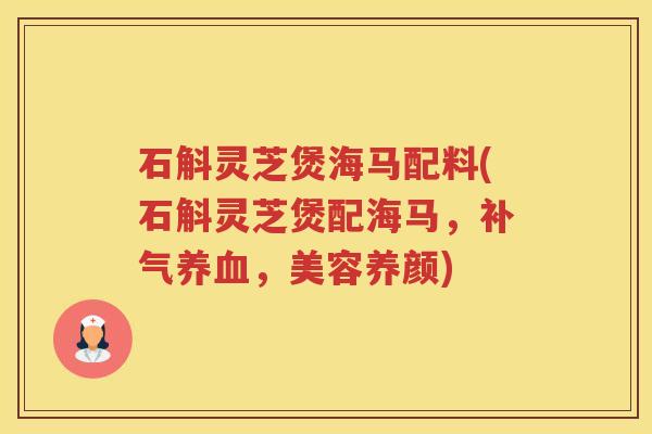 石斛灵芝煲海马配料(石斛灵芝煲配海马，补气养血，美容养颜)
