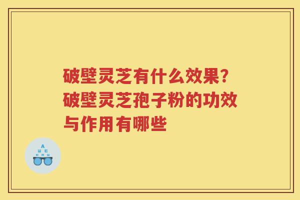 破壁灵芝有什么效果？破壁灵芝孢子粉的功效与作用有哪些