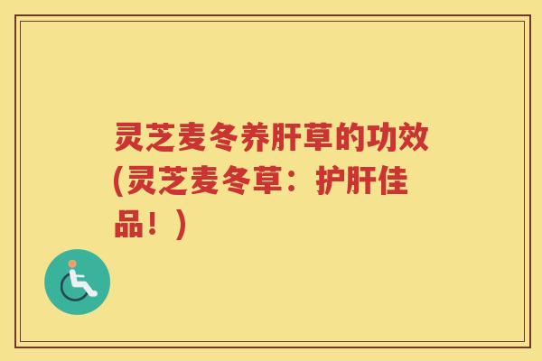 灵芝麦冬养肝草的功效(灵芝麦冬草：护肝佳品！)