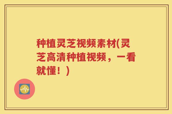 种植灵芝视频素材(灵芝高清种植视频，一看就懂！)