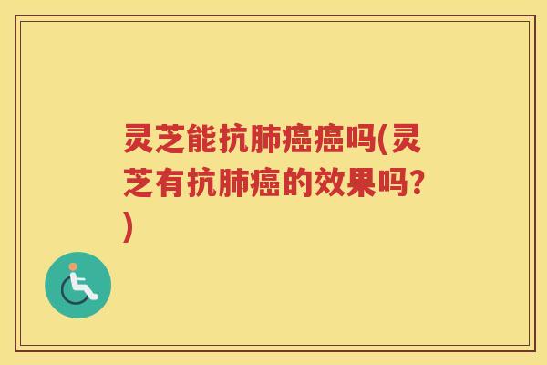 灵芝能抗肺癌癌吗(灵芝有抗肺癌的效果吗？)