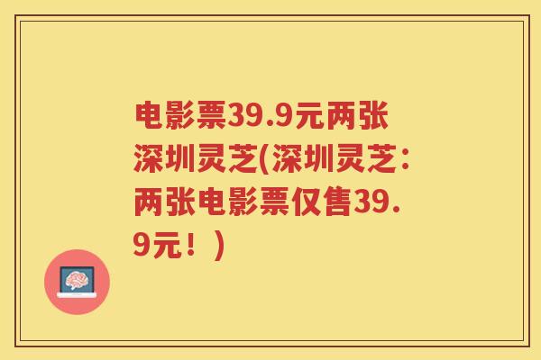 电影票39.9元两张深圳灵芝(深圳灵芝：两张电影票仅售39.9元！)