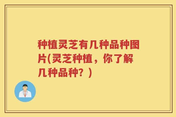 种植灵芝有几种品种图片(灵芝种植,你了解几种品种?) 种植灵芝有几种品种图片(灵芝种植,你了解几种品种?)