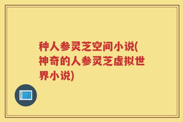 种人参灵芝空间小说(神奇的人参灵芝虚拟世界小说)