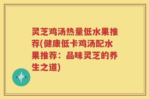 灵芝鸡汤热量低水果推荐(健康低卡鸡汤配水果推荐：品味灵芝的养生之道)