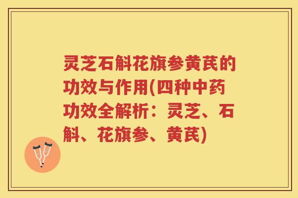 灵芝石斛花旗参黄芪的功效与作用(四种中药功效全解析：灵芝、石斛、花旗参、黄芪)
