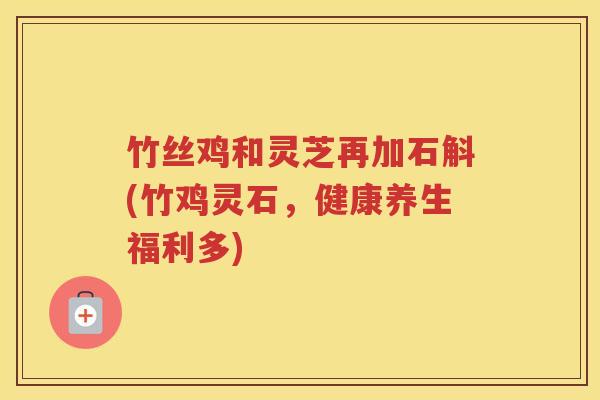 竹丝鸡和灵芝再加石斛(竹鸡灵石，健康养生福利多)