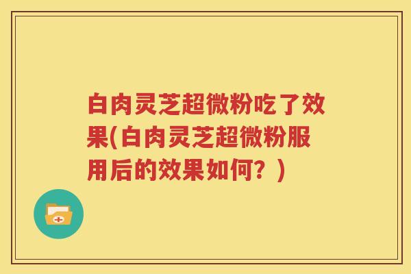 白肉灵芝超微粉吃了效果(白肉灵芝超微粉服用后的效果如何？)