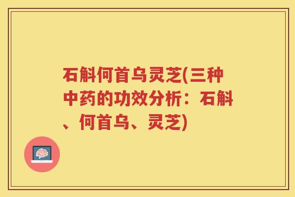 石斛何首乌灵芝(三种中药的功效分析：石斛、何首乌、灵芝)