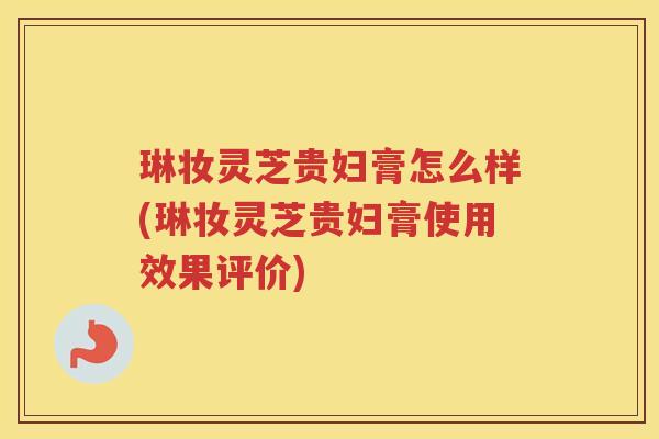 琳妆灵芝贵妇膏怎么样(琳妆灵芝贵妇膏使用效果评价)