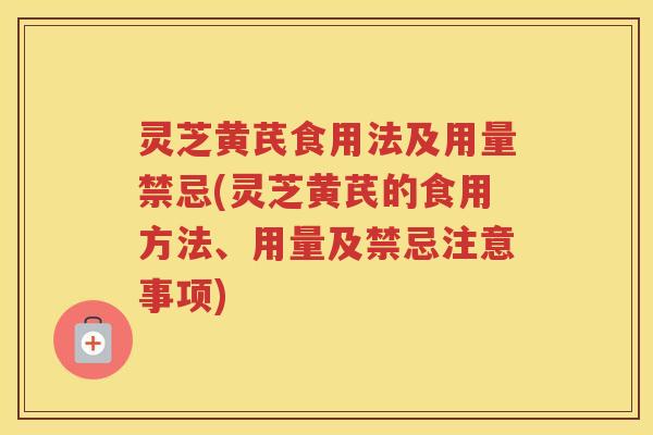 灵芝黄芪食用法及用量禁忌(灵芝黄芪的食用方法、用量及禁忌注意事项) 灵芝黄芪食用法及用量禁忌(灵芝黄芪的食用方法、用量及禁忌注意事项)