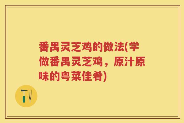 番禺灵芝鸡的做法(学做番禺灵芝鸡，原汁原味的粤菜佳肴)