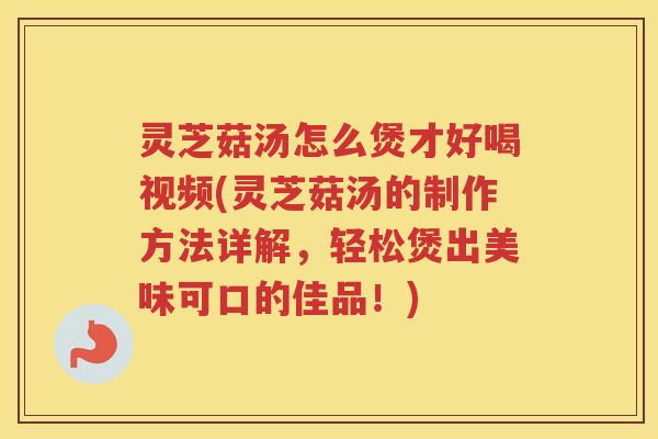 灵芝菇汤怎么煲才好喝视频(灵芝菇汤的制作方法详解，轻松煲出美味可口的佳品！)