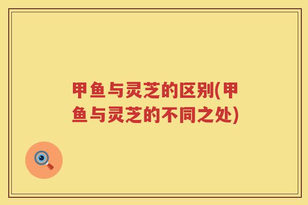 甲鱼与灵芝的区别(甲鱼与灵芝的不同之处)