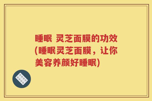 睡眠 灵芝面膜的功效(睡眠灵芝面膜，让你美容养颜好睡眠)