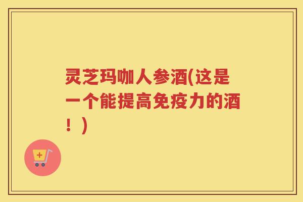 灵芝玛咖人参酒(这是一个能提高免疫力的酒！)