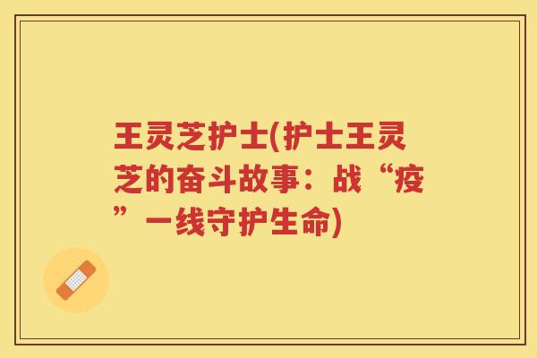 王灵芝护士(护士王灵芝的奋斗故事：战“疫”一线守护生命)