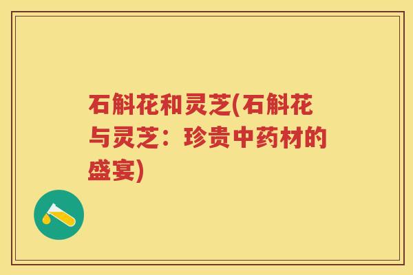 石斛花和灵芝(石斛花与灵芝：珍贵中药材的盛宴)