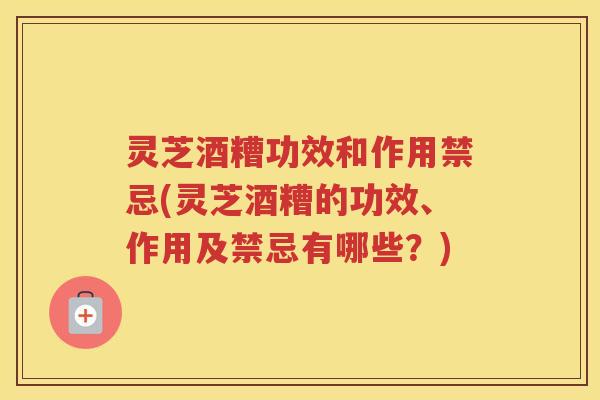灵芝酒糟功效和作用禁忌(灵芝酒糟的功效、作用及禁忌有哪些？)