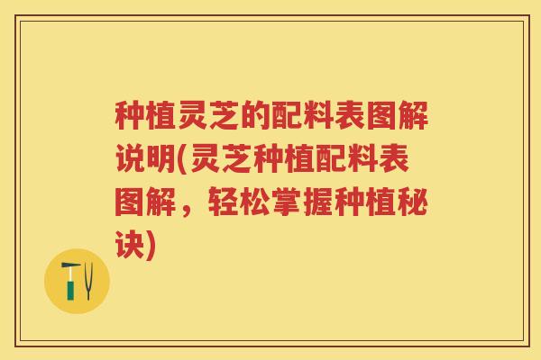 种植灵芝的配料表图解说明(灵芝种植配料表图解，轻松掌握种植秘诀)