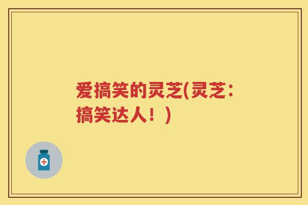 爱搞笑的灵芝(灵芝：搞笑达人！)