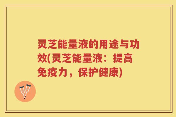 灵芝能量液的用途与功效(灵芝能量液：提高免疫力，保护健康)
