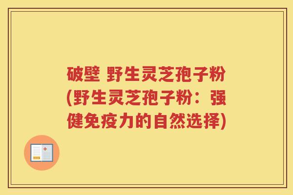 破壁 野生灵芝孢子粉(野生灵芝孢子粉：强健免疫力的自然选择)