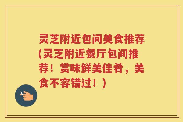 灵芝附近包间美食推荐(灵芝附近餐厅包间推荐！赏味鲜美佳肴，美食不容错过！)