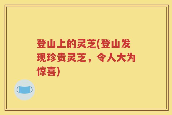 登山上的灵芝(登山发现珍贵灵芝，令人大为惊喜)