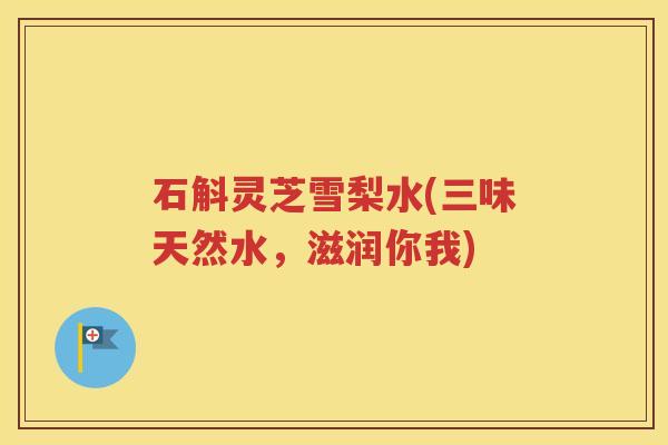 石斛灵芝雪梨水(三味天然水，滋润你我)