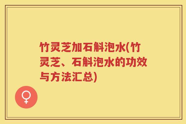 竹灵芝加石斛泡水(竹灵芝、石斛泡水的功效与方法汇总)