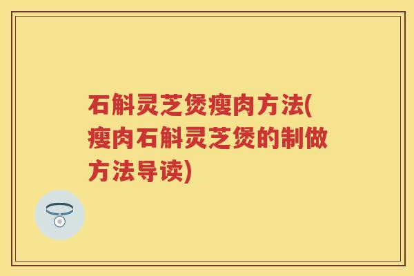 石斛灵芝煲瘦肉方法(瘦肉石斛灵芝煲的制做方法导读)