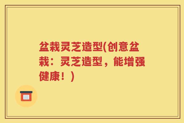 盆栽灵芝造型(创意盆栽：灵芝造型，能增强健康！)