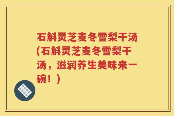 石斛灵芝麦冬雪梨干汤(石斛灵芝麦冬雪梨干汤，滋润养生美味来一碗！)