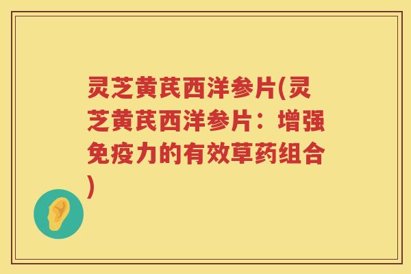 灵芝黄芪西洋参片(灵芝黄芪西洋参片:增强免疫力的有效草药组合) 灵芝黄芪西洋参片(灵芝黄芪西洋参片:增强免疫力的有效草药组合)