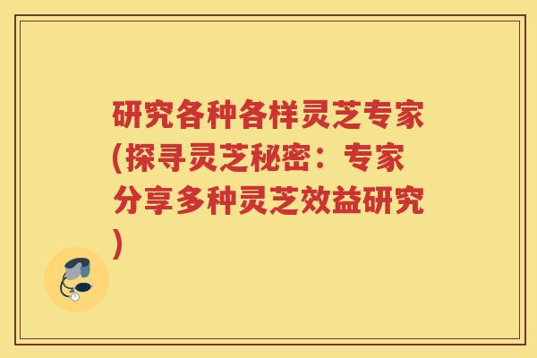 研究各种各样灵芝专家(探寻灵芝秘密:专家分享多种灵芝效益研究) 研究各种各样灵芝专家(探寻灵芝秘密:专家分享多种灵芝效益研究)
