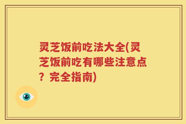 灵芝饭前吃法大全(灵芝饭前吃有哪些注意点？完全指南)